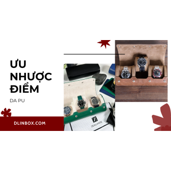 Ưu điểm và nhược điểm của hộp đồng hồ da PU. Có nên mua hộp đồng hồ bằng da Pu không?